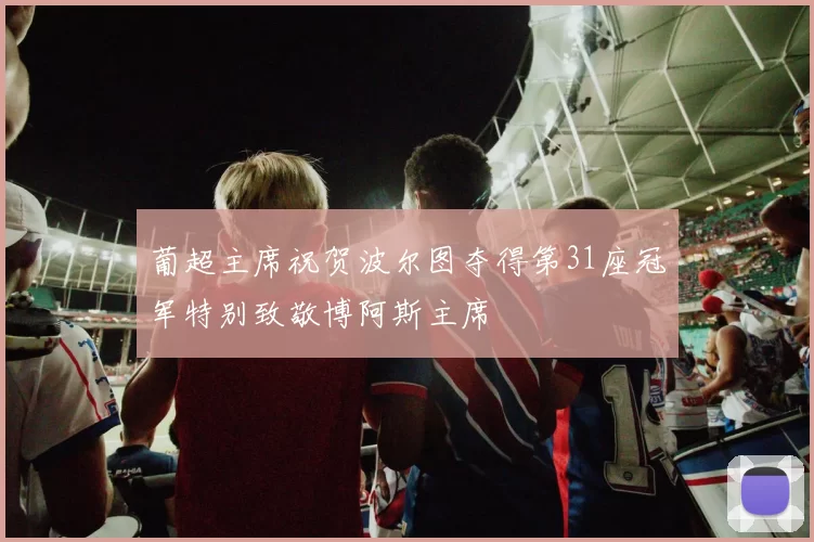 葡超主席祝贺波尔图夺得第31座冠军特别致敬博阿斯主席