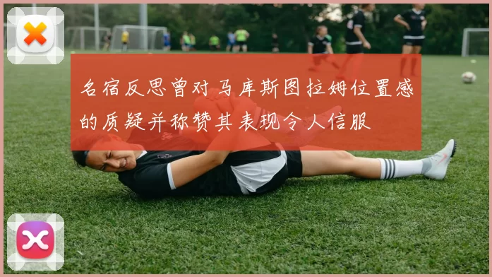 名宿反思曾对马库斯图拉姆位置感的质疑并称赞其表现令人信服
