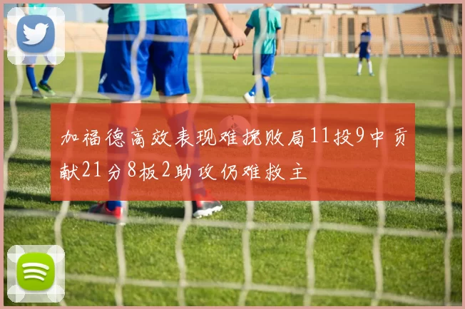 加福德高效表现难挽败局11投9中贡献21分8板2助攻仍难救主
