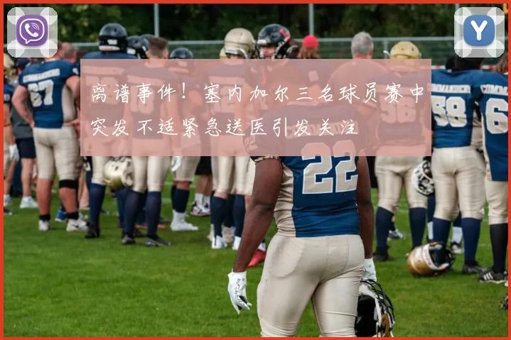 离谱事件！塞内加尔三名球员赛中突发不适紧急送医引发关注