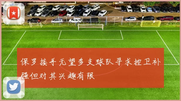 保罗接手无望多支球队寻求控卫补强但对其兴趣有限