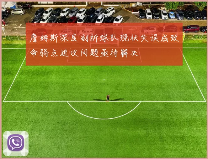 詹姆斯深度剖析球队现状失误成致命弱点进攻问题亟待解决