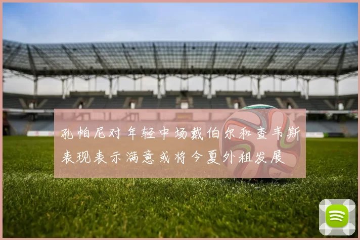 孔帕尼对年轻中场戴伯尔和查韦斯表现表示满意或将今夏外租发展
