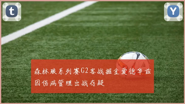 森林狼系列赛G2客战掘金爱德华兹因伤病管理出战存疑