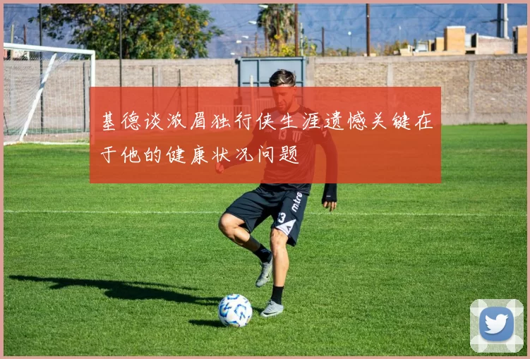 基德谈浓眉独行侠生涯遗憾关键在于他的健康状况问题