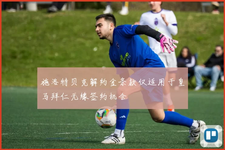 施洛特贝克解约金条款仅适用于皇马拜仁无缘签约机会