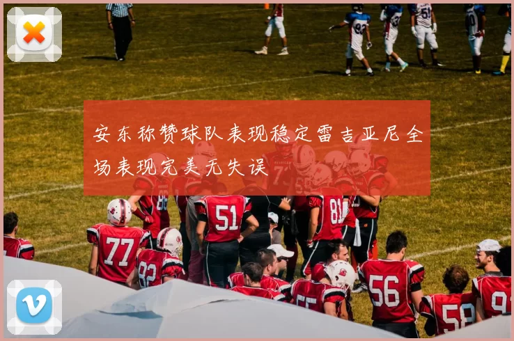 安东称赞球队表现稳定雷吉亚尼全场表现完美无失误