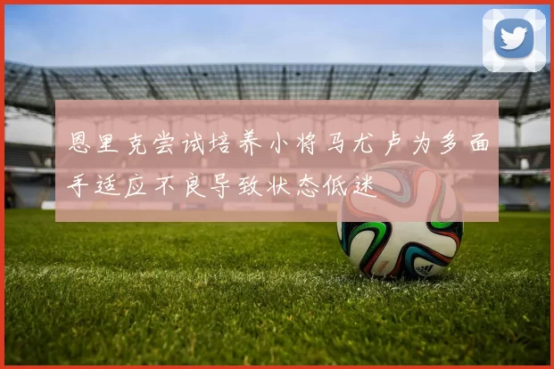 恩里克尝试培养小将马尤卢为多面手适应不良导致状态低迷