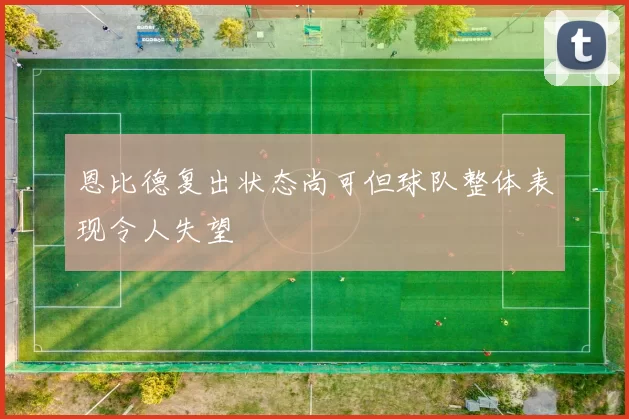 恩比德复出状态尚可但球队整体表现令人失望