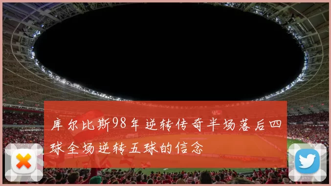 库尔比斯98年逆转传奇半场落后四球全场逆转五球的信念