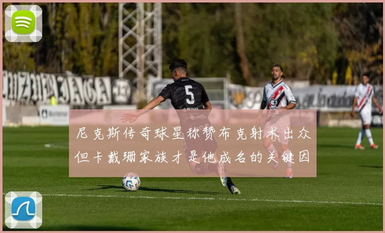 尼克斯传奇球星称赞布克射术出众但卡戴珊家族才是他成名的关键因素