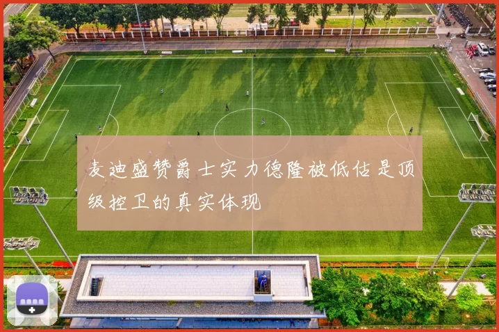 麦迪盛赞爵士实力德隆被低估是顶级控卫的真实体现
