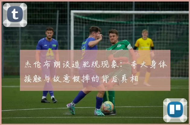 杰伦布朗谈造犯规现象：夸大身体接触与故意假摔的背后真相