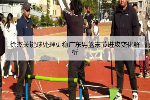 徐杰关键球处理更稳广东男篮末节进攻变化解析（hth）