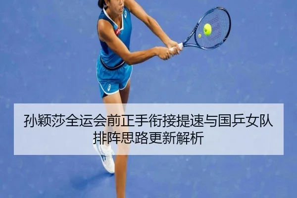 孙颖莎全运会前正手衔接提速与国乒女队排阵思路更新解析 | hth